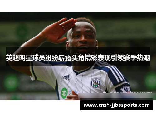英超明星球员纷纷崭露头角精彩表现引领赛季热潮