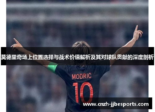 莫德里奇场上位置选择与战术价值解析及其对球队贡献的深度剖析