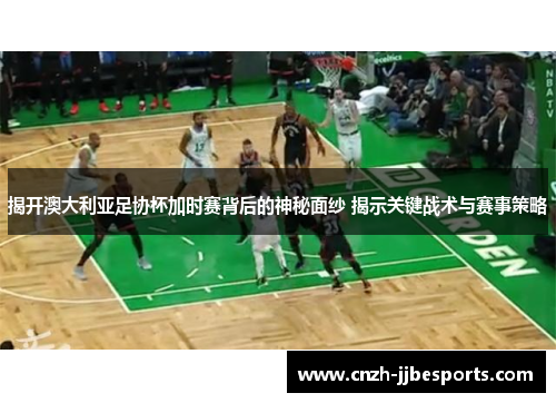 揭开澳大利亚足协杯加时赛背后的神秘面纱 揭示关键战术与赛事策略