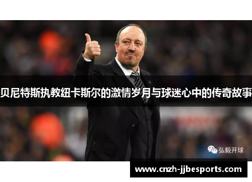 贝尼特斯执教纽卡斯尔的激情岁月与球迷心中的传奇故事