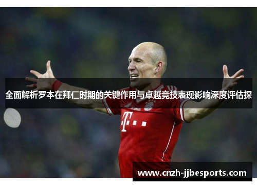 全面解析罗本在拜仁时期的关键作用与卓越竞技表现影响深度评估探