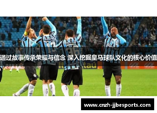 通过故事传承荣耀与信念 深入挖掘皇马球队文化的核心价值