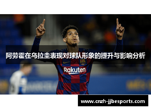 阿劳霍在乌拉圭表现对球队形象的提升与影响分析