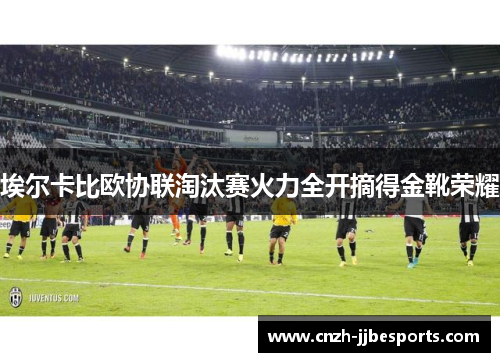 埃尔卡比欧协联淘汰赛火力全开摘得金靴荣耀