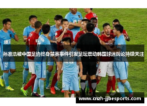 孙准浩被中国足协终身禁赛事件引发足坛震动韩国球迷舆论持续关注