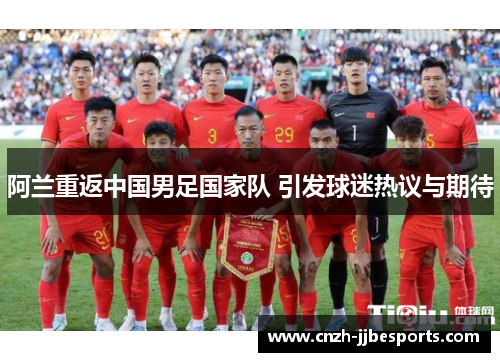 阿兰重返中国男足国家队 引发球迷热议与期待