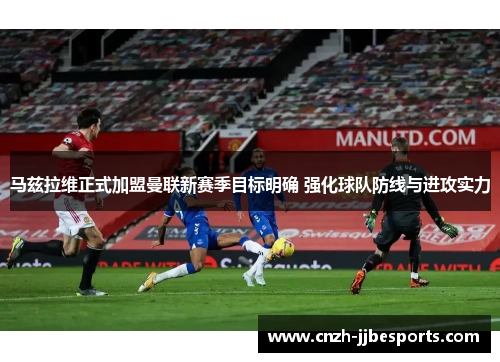 马兹拉维正式加盟曼联新赛季目标明确 强化球队防线与进攻实力
