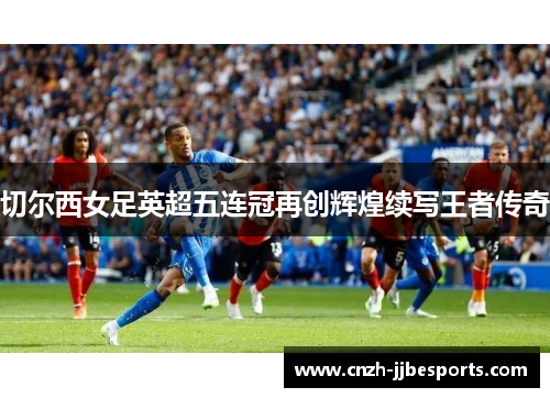 切尔西女足英超五连冠再创辉煌续写王者传奇